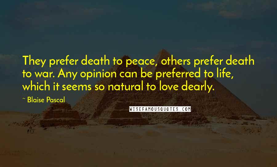Blaise Pascal Quotes: They prefer death to peace, others prefer death to war. Any opinion can be preferred to life, which it seems so natural to love dearly.