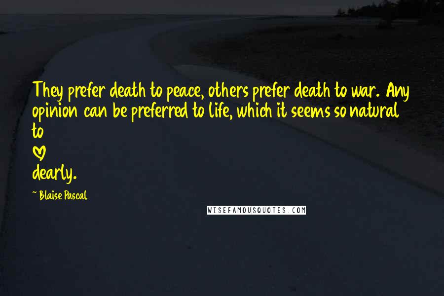 Blaise Pascal Quotes: They prefer death to peace, others prefer death to war. Any opinion can be preferred to life, which it seems so natural to love dearly.