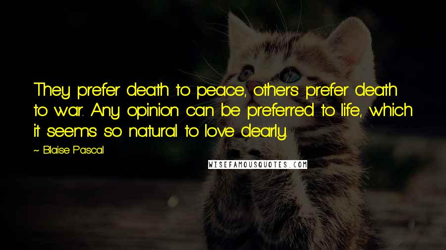 Blaise Pascal Quotes: They prefer death to peace, others prefer death to war. Any opinion can be preferred to life, which it seems so natural to love dearly.