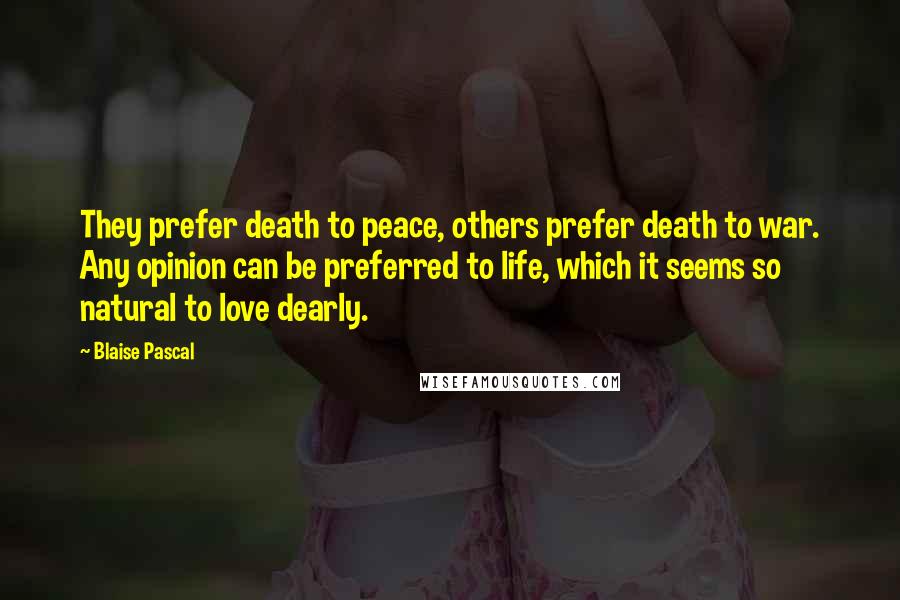 Blaise Pascal Quotes: They prefer death to peace, others prefer death to war. Any opinion can be preferred to life, which it seems so natural to love dearly.