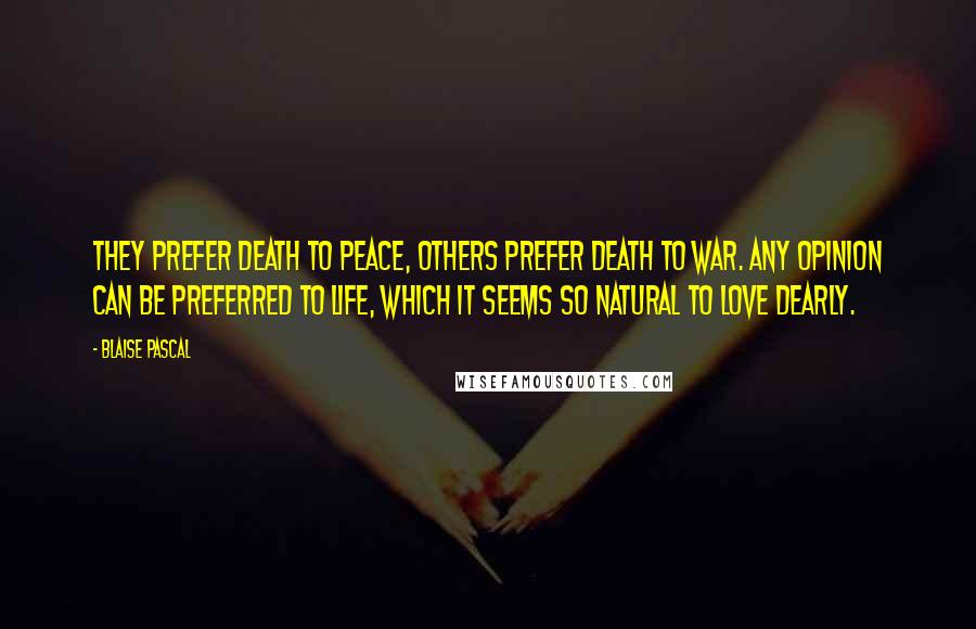 Blaise Pascal Quotes: They prefer death to peace, others prefer death to war. Any opinion can be preferred to life, which it seems so natural to love dearly.