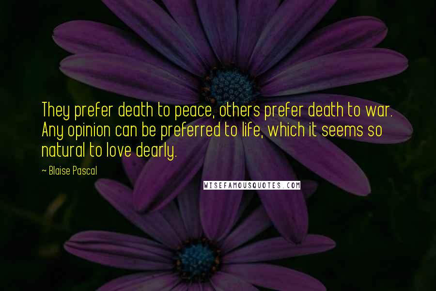 Blaise Pascal Quotes: They prefer death to peace, others prefer death to war. Any opinion can be preferred to life, which it seems so natural to love dearly.