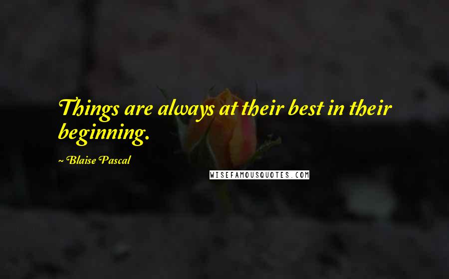 Blaise Pascal Quotes: Things are always at their best in their beginning.