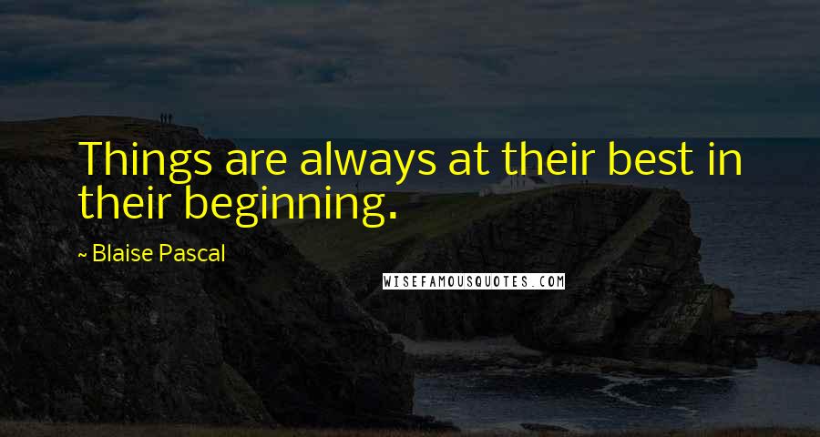 Blaise Pascal Quotes: Things are always at their best in their beginning.