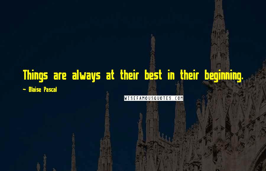 Blaise Pascal Quotes: Things are always at their best in their beginning.