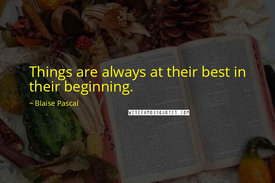 Blaise Pascal Quotes: Things are always at their best in their beginning.