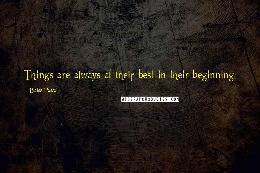 Blaise Pascal Quotes: Things are always at their best in their beginning.