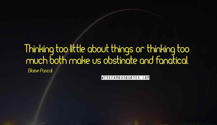 Blaise Pascal Quotes: Thinking too little about things or thinking too much both make us obstinate and fanatical.