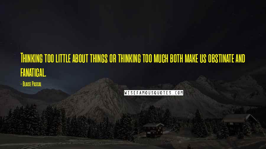 Blaise Pascal Quotes: Thinking too little about things or thinking too much both make us obstinate and fanatical.