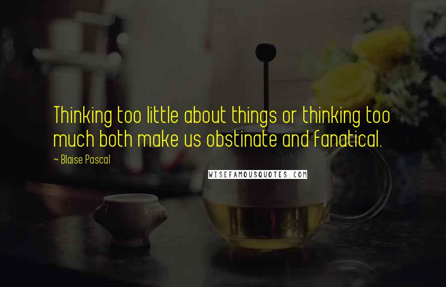 Blaise Pascal Quotes: Thinking too little about things or thinking too much both make us obstinate and fanatical.