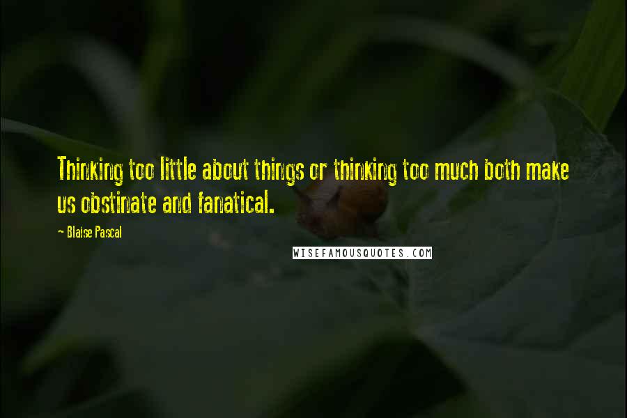 Blaise Pascal Quotes: Thinking too little about things or thinking too much both make us obstinate and fanatical.