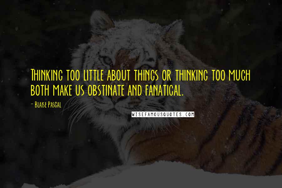 Blaise Pascal Quotes: Thinking too little about things or thinking too much both make us obstinate and fanatical.