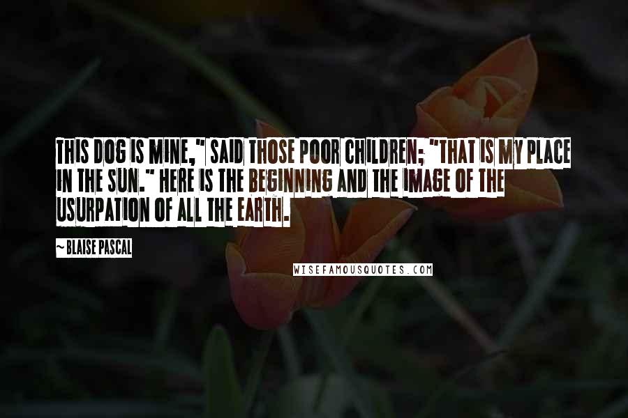 Blaise Pascal Quotes: This dog is mine," said those poor children; "that is my place in the sun." Here is the beginning and the image of the usurpation of all the earth.