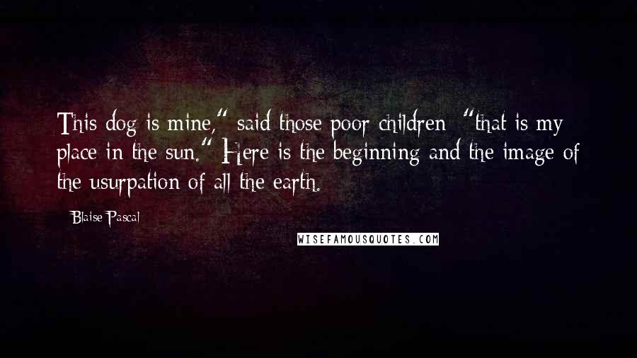 Blaise Pascal Quotes: This dog is mine," said those poor children; "that is my place in the sun." Here is the beginning and the image of the usurpation of all the earth.