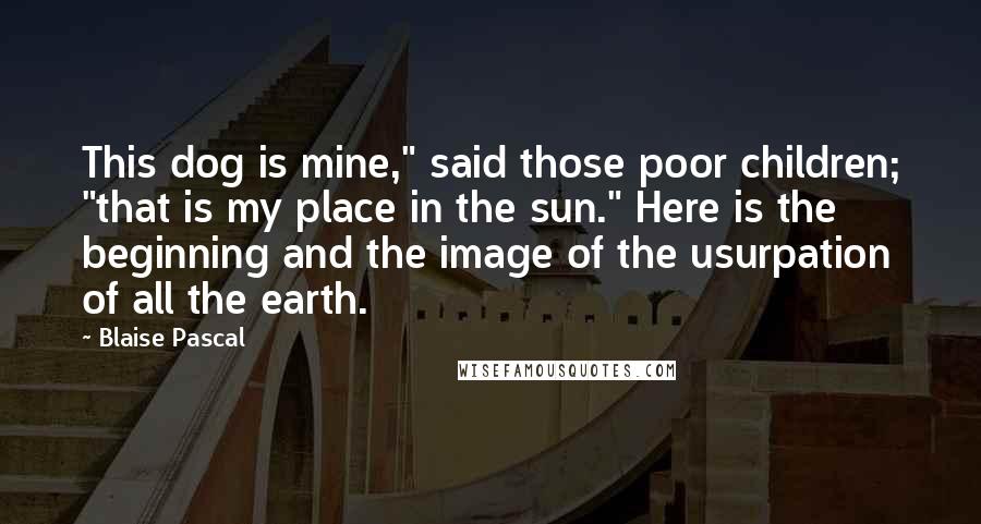 Blaise Pascal Quotes: This dog is mine," said those poor children; "that is my place in the sun." Here is the beginning and the image of the usurpation of all the earth.