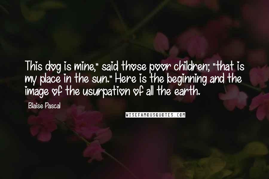 Blaise Pascal Quotes: This dog is mine," said those poor children; "that is my place in the sun." Here is the beginning and the image of the usurpation of all the earth.