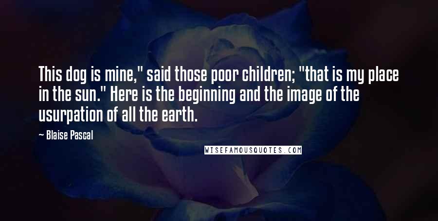 Blaise Pascal Quotes: This dog is mine," said those poor children; "that is my place in the sun." Here is the beginning and the image of the usurpation of all the earth.