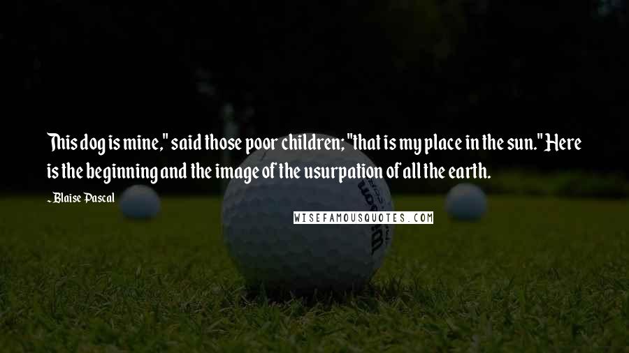 Blaise Pascal Quotes: This dog is mine," said those poor children; "that is my place in the sun." Here is the beginning and the image of the usurpation of all the earth.