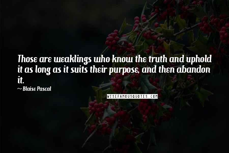 Blaise Pascal Quotes: Those are weaklings who know the truth and uphold it as long as it suits their purpose, and then abandon it.