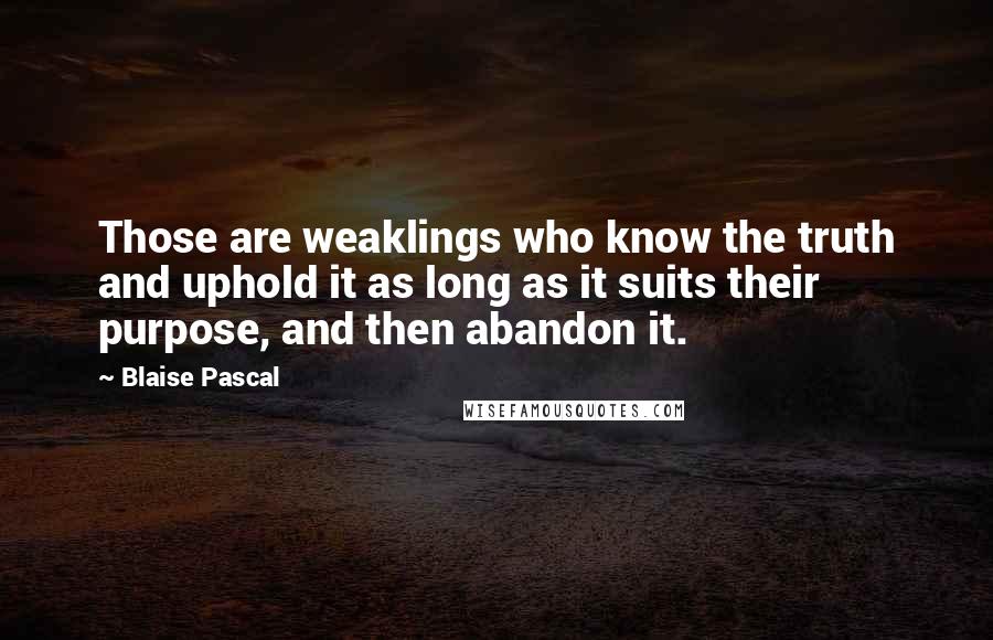 Blaise Pascal Quotes: Those are weaklings who know the truth and uphold it as long as it suits their purpose, and then abandon it.
