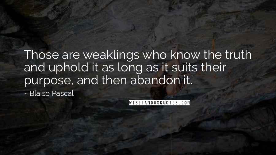 Blaise Pascal Quotes: Those are weaklings who know the truth and uphold it as long as it suits their purpose, and then abandon it.