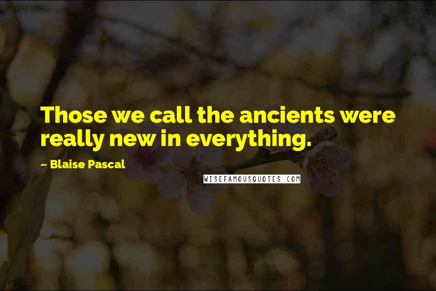 Blaise Pascal Quotes: Those we call the ancients were really new in everything.