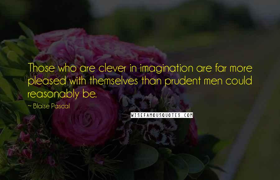 Blaise Pascal Quotes: Those who are clever in imagination are far more pleased with themselves than prudent men could reasonably be.