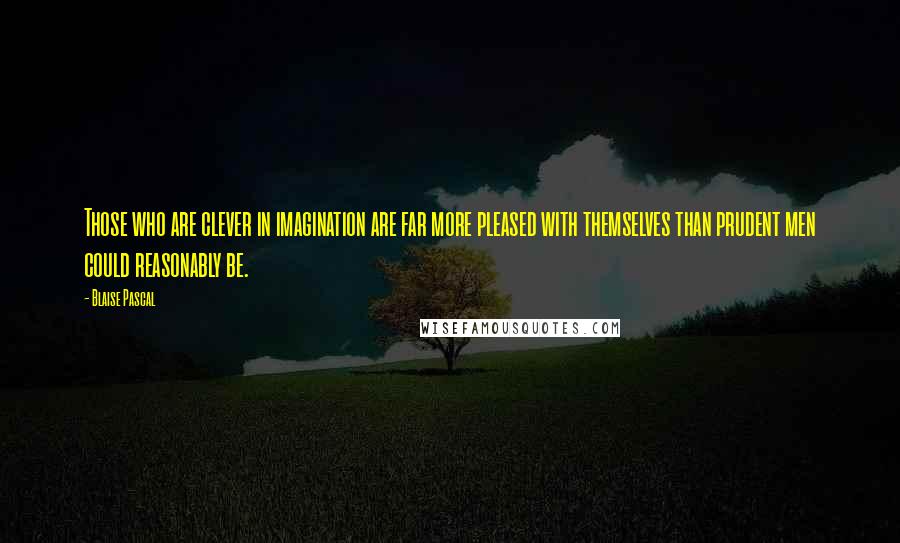 Blaise Pascal Quotes: Those who are clever in imagination are far more pleased with themselves than prudent men could reasonably be.