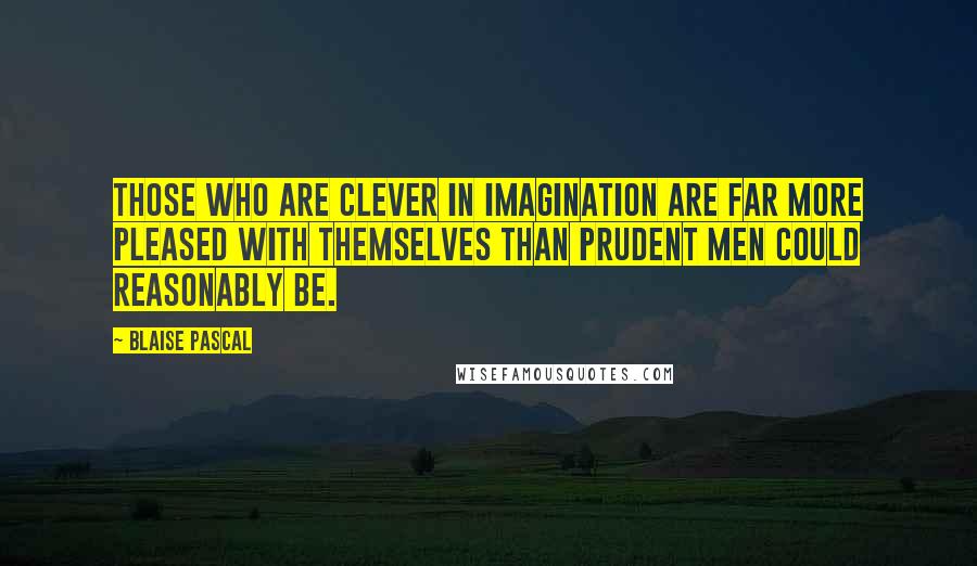 Blaise Pascal Quotes: Those who are clever in imagination are far more pleased with themselves than prudent men could reasonably be.