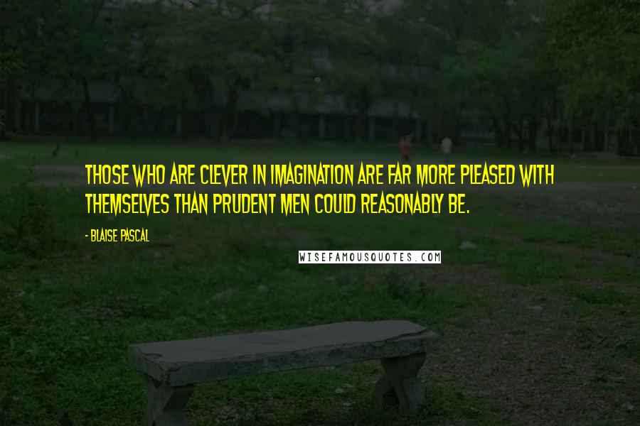 Blaise Pascal Quotes: Those who are clever in imagination are far more pleased with themselves than prudent men could reasonably be.