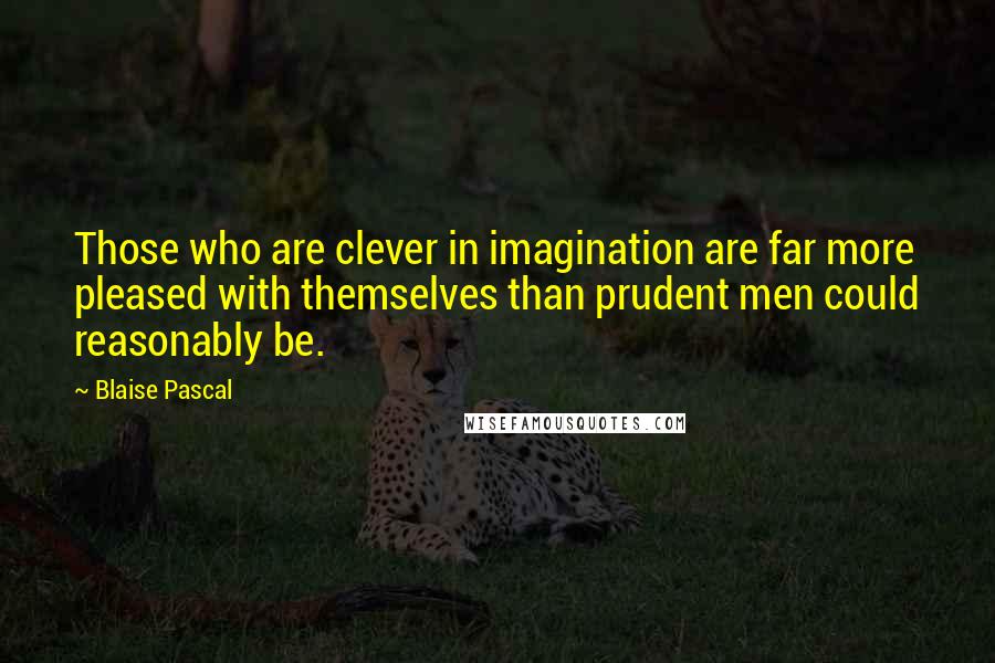 Blaise Pascal Quotes: Those who are clever in imagination are far more pleased with themselves than prudent men could reasonably be.