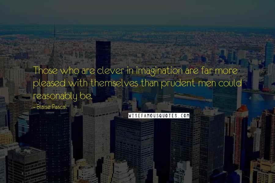 Blaise Pascal Quotes: Those who are clever in imagination are far more pleased with themselves than prudent men could reasonably be.