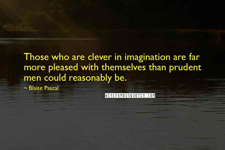 Blaise Pascal Quotes: Those who are clever in imagination are far more pleased with themselves than prudent men could reasonably be.