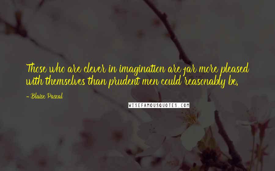 Blaise Pascal Quotes: Those who are clever in imagination are far more pleased with themselves than prudent men could reasonably be.