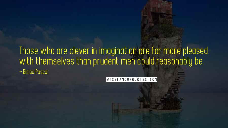 Blaise Pascal Quotes: Those who are clever in imagination are far more pleased with themselves than prudent men could reasonably be.