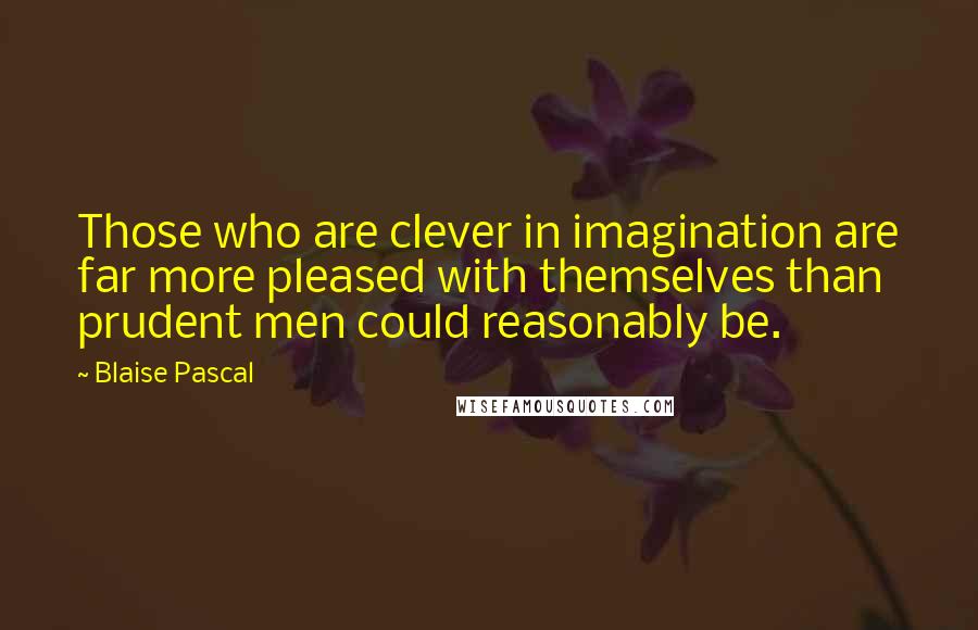 Blaise Pascal Quotes: Those who are clever in imagination are far more pleased with themselves than prudent men could reasonably be.