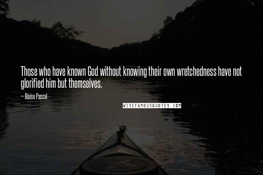 Blaise Pascal Quotes: Those who have known God without knowing their own wretchedness have not glorified him but themselves.