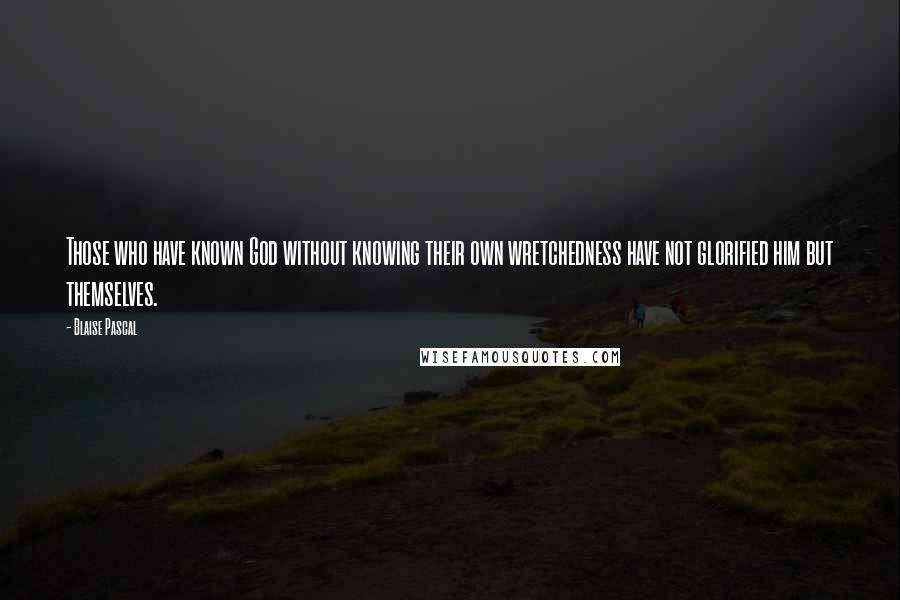 Blaise Pascal Quotes: Those who have known God without knowing their own wretchedness have not glorified him but themselves.