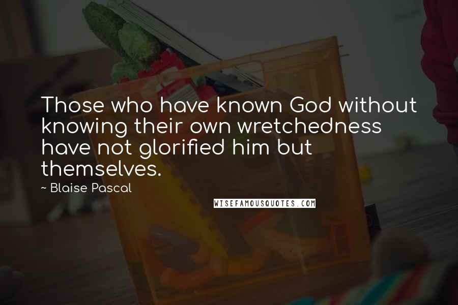 Blaise Pascal Quotes: Those who have known God without knowing their own wretchedness have not glorified him but themselves.