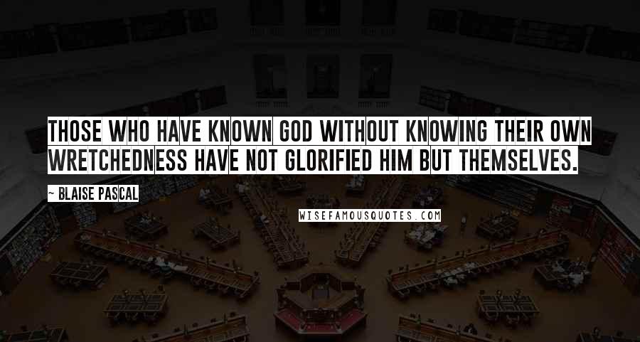 Blaise Pascal Quotes: Those who have known God without knowing their own wretchedness have not glorified him but themselves.