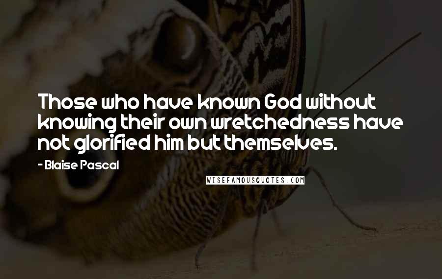 Blaise Pascal Quotes: Those who have known God without knowing their own wretchedness have not glorified him but themselves.