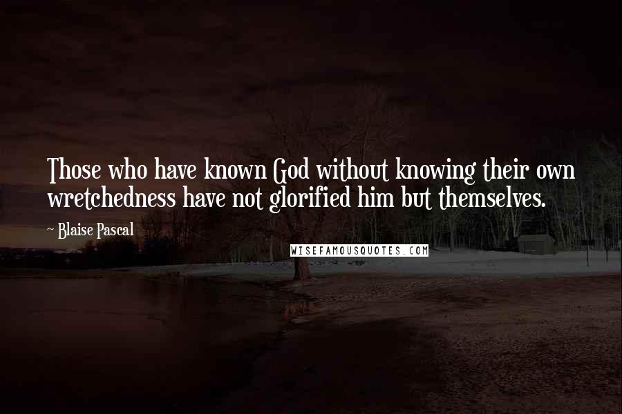 Blaise Pascal Quotes: Those who have known God without knowing their own wretchedness have not glorified him but themselves.