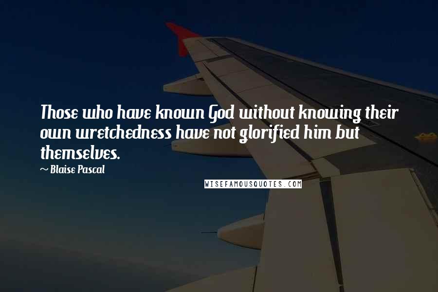 Blaise Pascal Quotes: Those who have known God without knowing their own wretchedness have not glorified him but themselves.