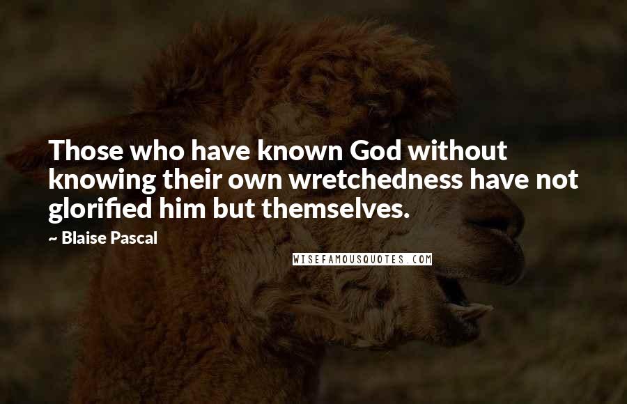 Blaise Pascal Quotes: Those who have known God without knowing their own wretchedness have not glorified him but themselves.