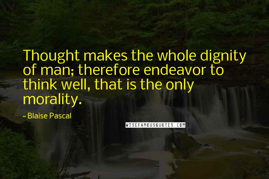 Blaise Pascal Quotes: Thought makes the whole dignity of man; therefore endeavor to think well, that is the only morality.