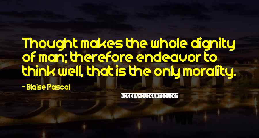 Blaise Pascal Quotes: Thought makes the whole dignity of man; therefore endeavor to think well, that is the only morality.