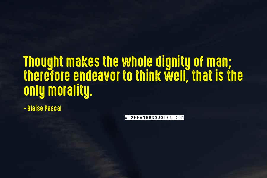 Blaise Pascal Quotes: Thought makes the whole dignity of man; therefore endeavor to think well, that is the only morality.