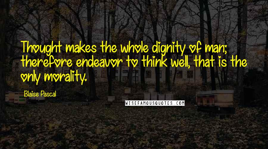 Blaise Pascal Quotes: Thought makes the whole dignity of man; therefore endeavor to think well, that is the only morality.