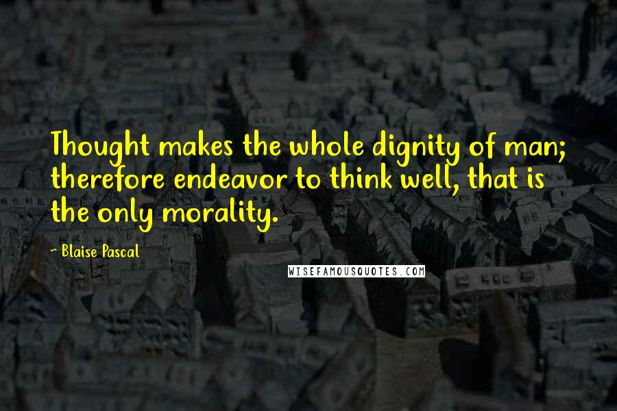 Blaise Pascal Quotes: Thought makes the whole dignity of man; therefore endeavor to think well, that is the only morality.