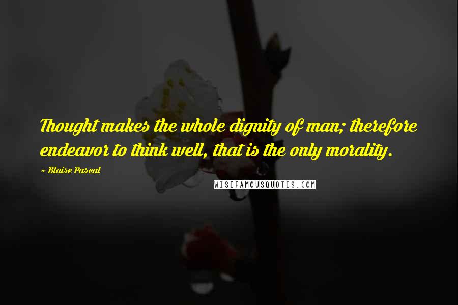 Blaise Pascal Quotes: Thought makes the whole dignity of man; therefore endeavor to think well, that is the only morality.